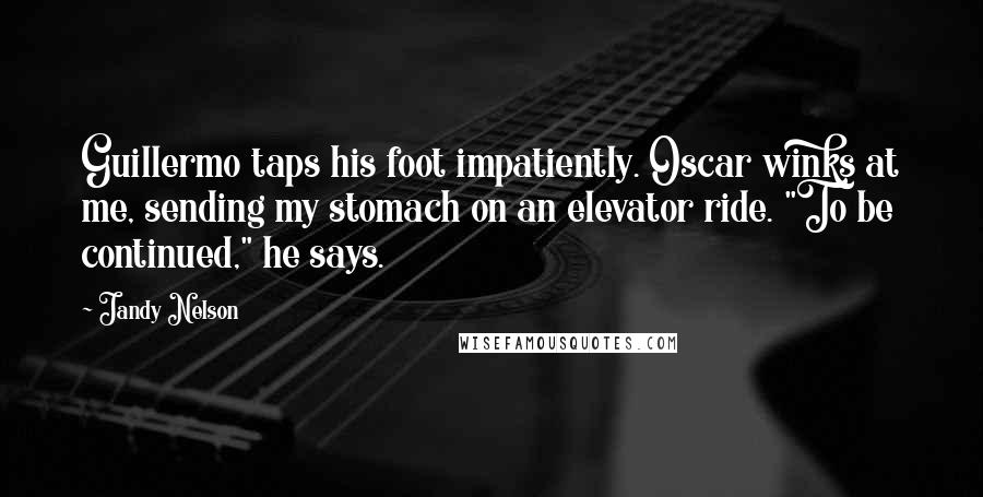 Jandy Nelson Quotes: Guillermo taps his foot impatiently. Oscar winks at me, sending my stomach on an elevator ride. "To be continued," he says.