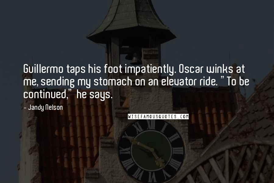 Jandy Nelson Quotes: Guillermo taps his foot impatiently. Oscar winks at me, sending my stomach on an elevator ride. "To be continued," he says.