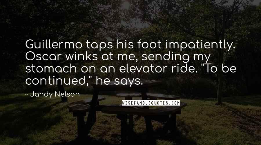 Jandy Nelson Quotes: Guillermo taps his foot impatiently. Oscar winks at me, sending my stomach on an elevator ride. "To be continued," he says.