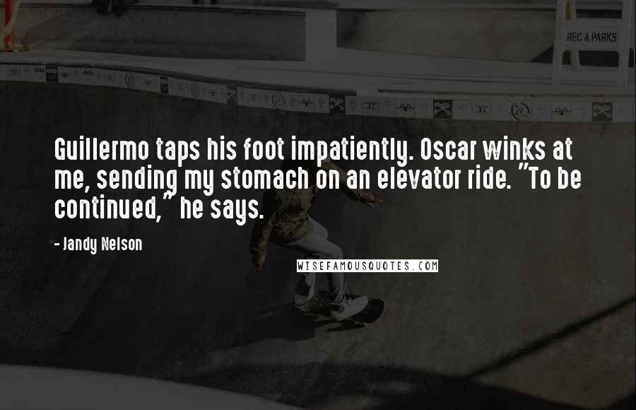 Jandy Nelson Quotes: Guillermo taps his foot impatiently. Oscar winks at me, sending my stomach on an elevator ride. "To be continued," he says.