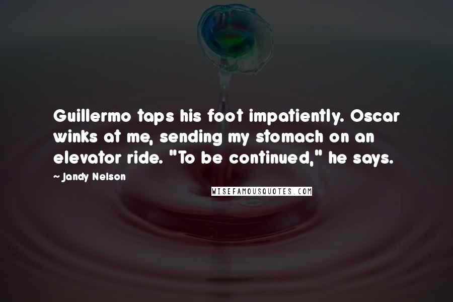 Jandy Nelson Quotes: Guillermo taps his foot impatiently. Oscar winks at me, sending my stomach on an elevator ride. "To be continued," he says.