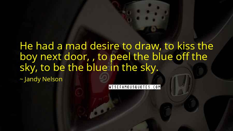 Jandy Nelson Quotes: He had a mad desire to draw, to kiss the boy next door, , to peel the blue off the sky, to be the blue in the sky.