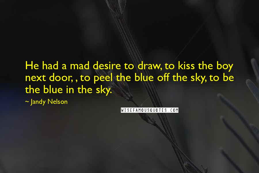 Jandy Nelson Quotes: He had a mad desire to draw, to kiss the boy next door, , to peel the blue off the sky, to be the blue in the sky.