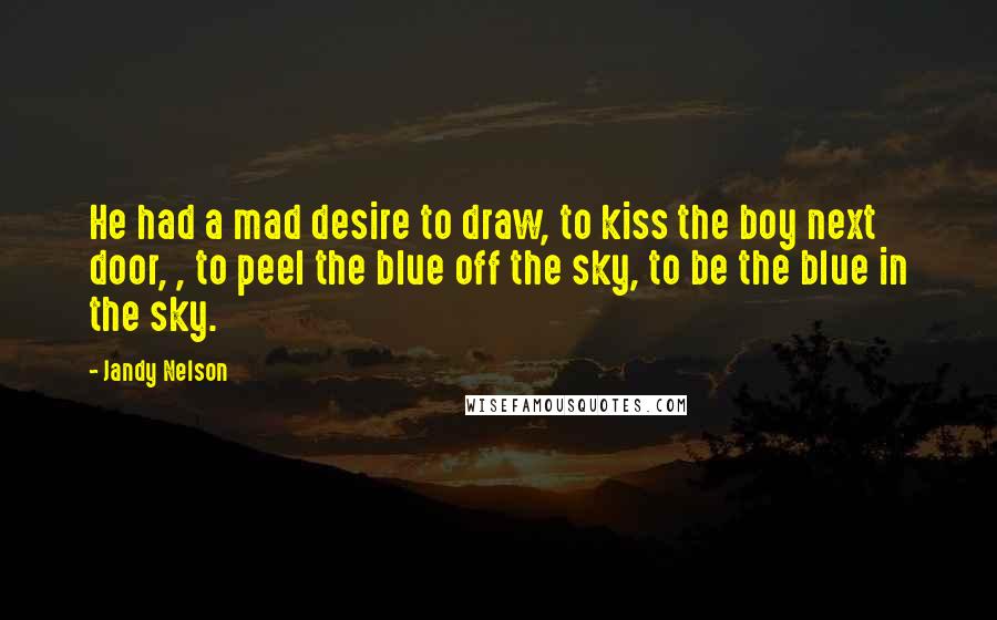 Jandy Nelson Quotes: He had a mad desire to draw, to kiss the boy next door, , to peel the blue off the sky, to be the blue in the sky.