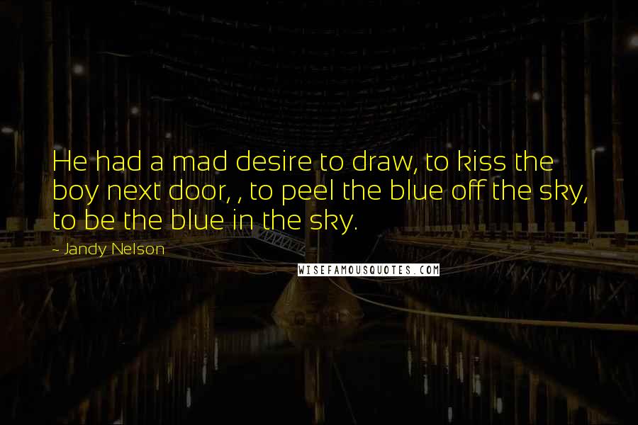 Jandy Nelson Quotes: He had a mad desire to draw, to kiss the boy next door, , to peel the blue off the sky, to be the blue in the sky.