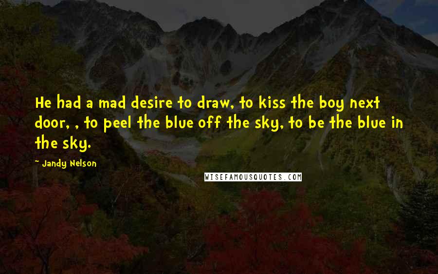 Jandy Nelson Quotes: He had a mad desire to draw, to kiss the boy next door, , to peel the blue off the sky, to be the blue in the sky.