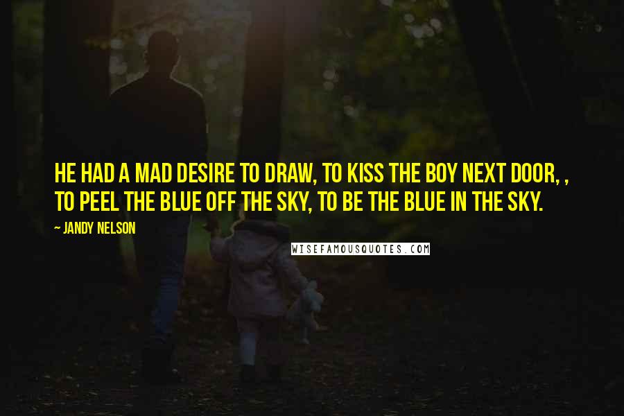 Jandy Nelson Quotes: He had a mad desire to draw, to kiss the boy next door, , to peel the blue off the sky, to be the blue in the sky.