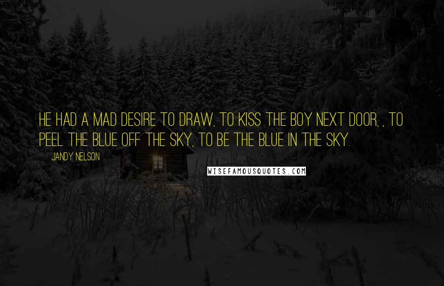 Jandy Nelson Quotes: He had a mad desire to draw, to kiss the boy next door, , to peel the blue off the sky, to be the blue in the sky.