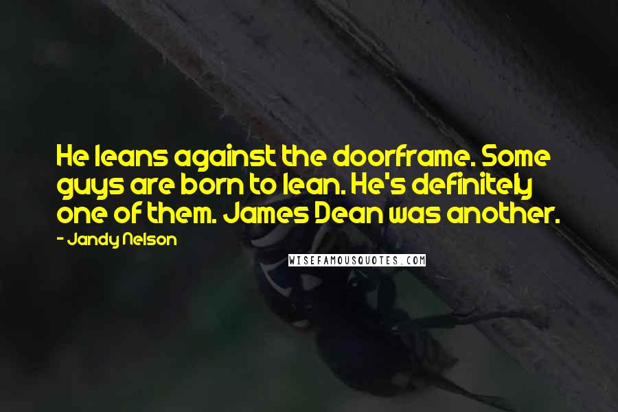 Jandy Nelson Quotes: He leans against the doorframe. Some guys are born to lean. He's definitely one of them. James Dean was another.