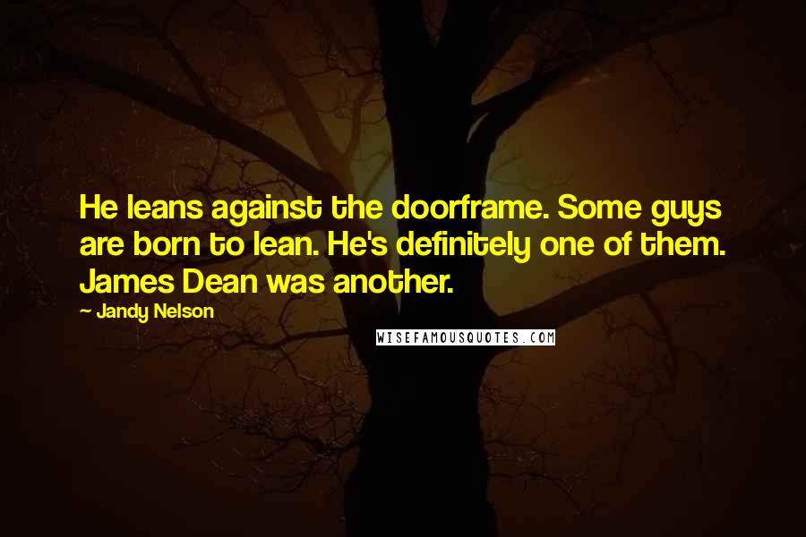 Jandy Nelson Quotes: He leans against the doorframe. Some guys are born to lean. He's definitely one of them. James Dean was another.