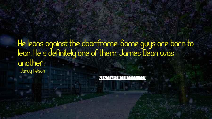 Jandy Nelson Quotes: He leans against the doorframe. Some guys are born to lean. He's definitely one of them. James Dean was another.