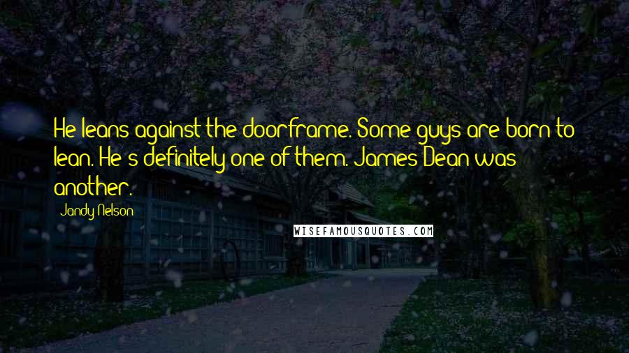 Jandy Nelson Quotes: He leans against the doorframe. Some guys are born to lean. He's definitely one of them. James Dean was another.