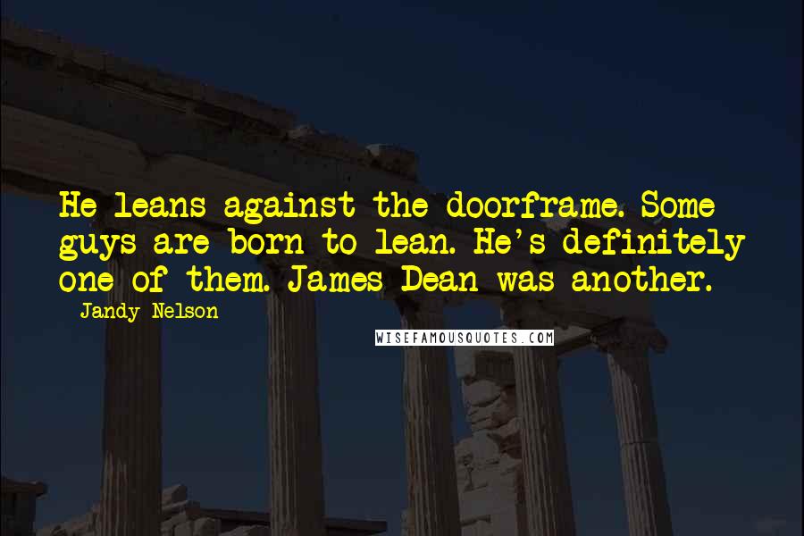 Jandy Nelson Quotes: He leans against the doorframe. Some guys are born to lean. He's definitely one of them. James Dean was another.