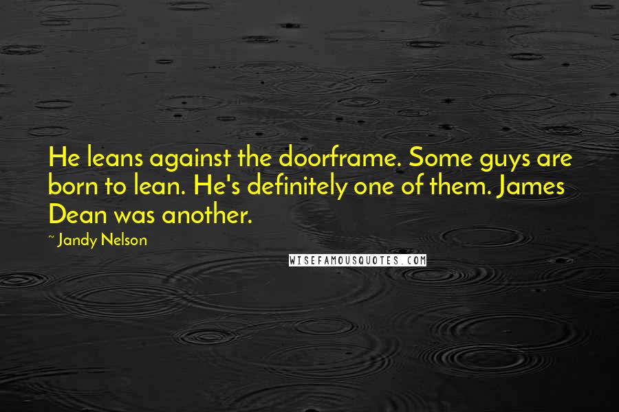 Jandy Nelson Quotes: He leans against the doorframe. Some guys are born to lean. He's definitely one of them. James Dean was another.