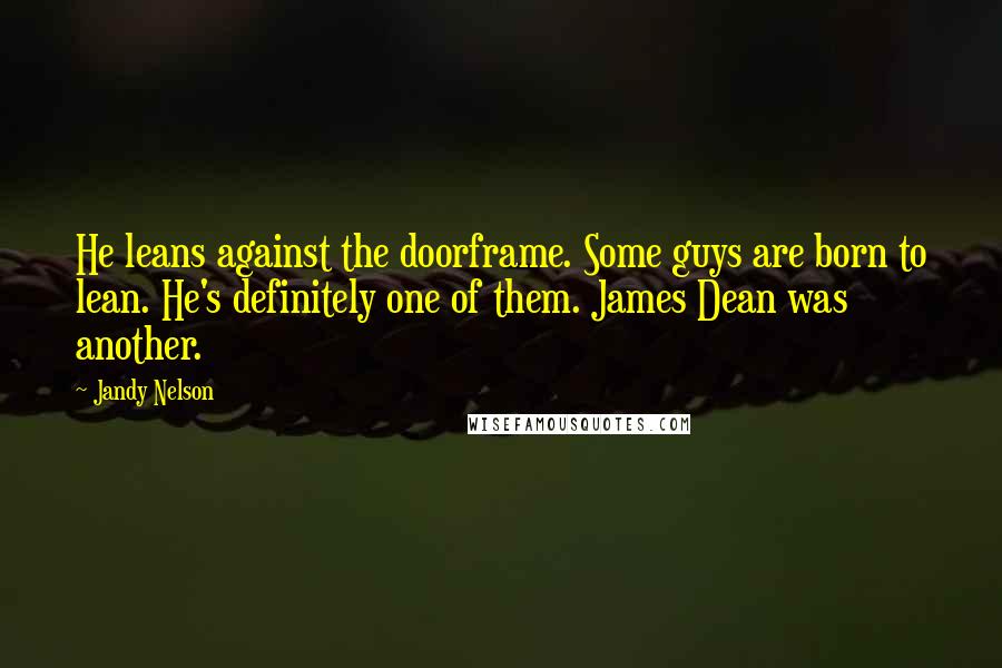 Jandy Nelson Quotes: He leans against the doorframe. Some guys are born to lean. He's definitely one of them. James Dean was another.