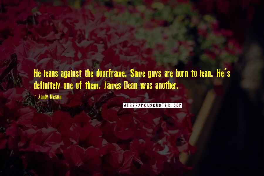 Jandy Nelson Quotes: He leans against the doorframe. Some guys are born to lean. He's definitely one of them. James Dean was another.