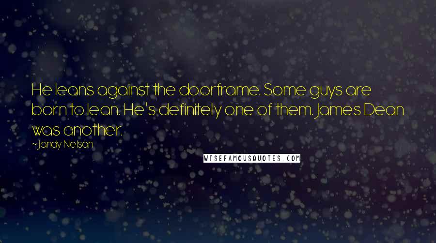 Jandy Nelson Quotes: He leans against the doorframe. Some guys are born to lean. He's definitely one of them. James Dean was another.