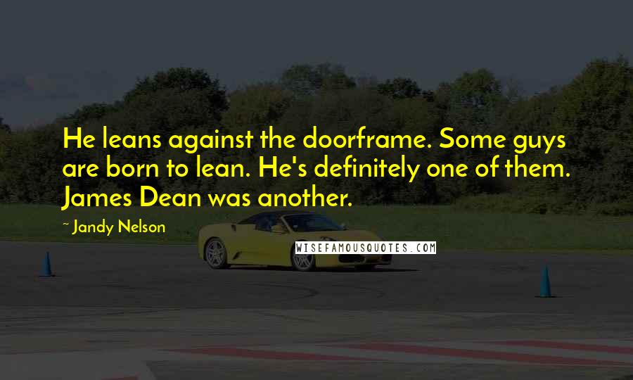 Jandy Nelson Quotes: He leans against the doorframe. Some guys are born to lean. He's definitely one of them. James Dean was another.