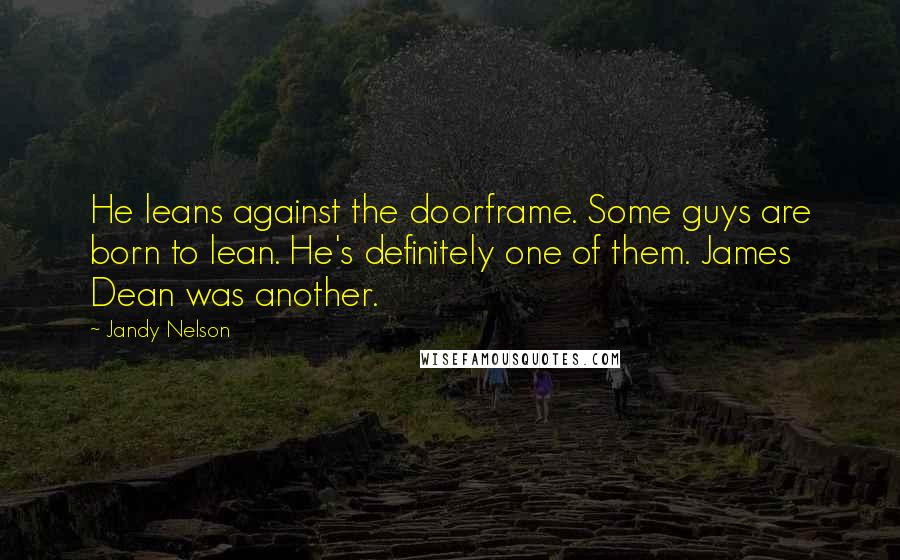 Jandy Nelson Quotes: He leans against the doorframe. Some guys are born to lean. He's definitely one of them. James Dean was another.