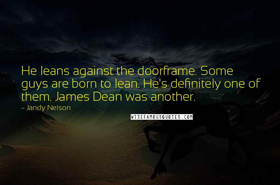 Jandy Nelson Quotes: He leans against the doorframe. Some guys are born to lean. He's definitely one of them. James Dean was another.