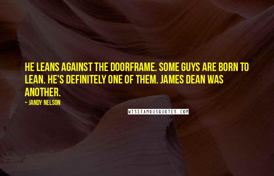 Jandy Nelson Quotes: He leans against the doorframe. Some guys are born to lean. He's definitely one of them. James Dean was another.