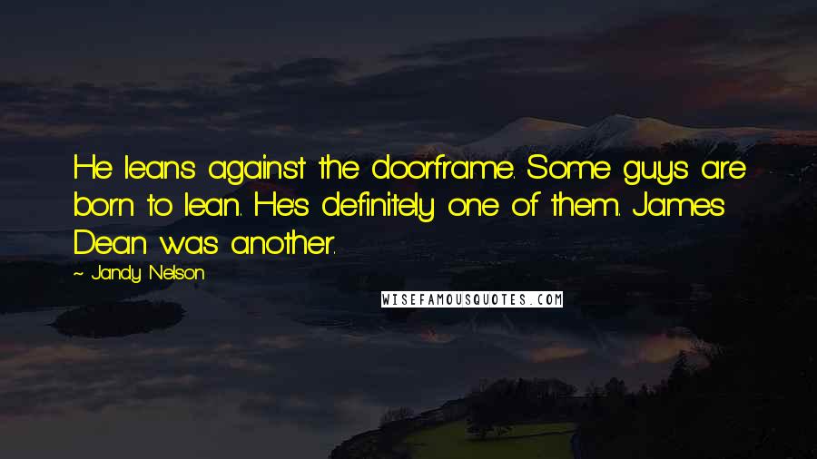 Jandy Nelson Quotes: He leans against the doorframe. Some guys are born to lean. He's definitely one of them. James Dean was another.