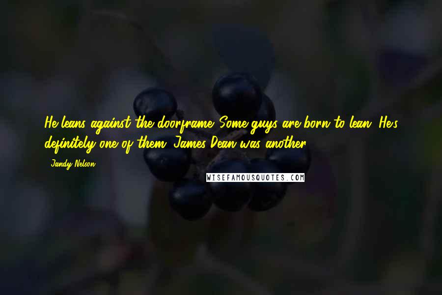 Jandy Nelson Quotes: He leans against the doorframe. Some guys are born to lean. He's definitely one of them. James Dean was another.