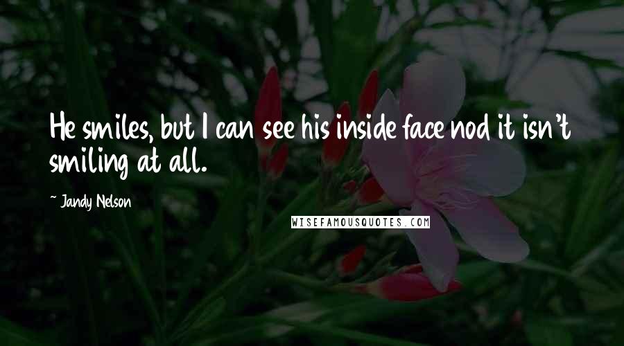 Jandy Nelson Quotes: He smiles, but I can see his inside face nod it isn't smiling at all.