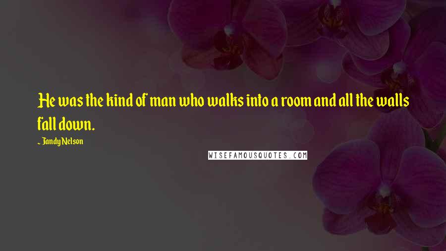 Jandy Nelson Quotes: He was the kind of man who walks into a room and all the walls fall down.
