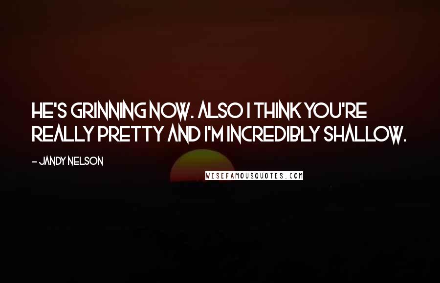 Jandy Nelson Quotes: He's grinning now. Also I think you're really pretty and I'm incredibly shallow.