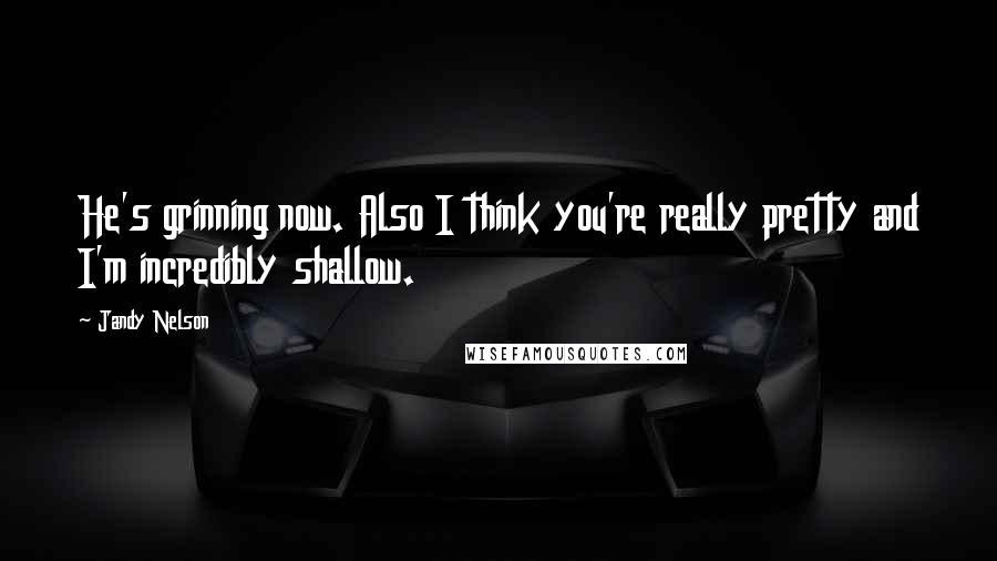 Jandy Nelson Quotes: He's grinning now. Also I think you're really pretty and I'm incredibly shallow.