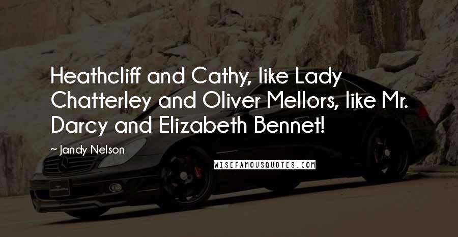 Jandy Nelson Quotes: Heathcliff and Cathy, like Lady Chatterley and Oliver Mellors, like Mr. Darcy and Elizabeth Bennet!