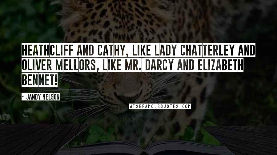 Jandy Nelson Quotes: Heathcliff and Cathy, like Lady Chatterley and Oliver Mellors, like Mr. Darcy and Elizabeth Bennet!