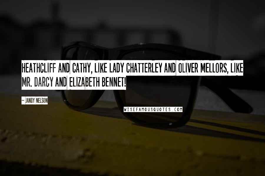 Jandy Nelson Quotes: Heathcliff and Cathy, like Lady Chatterley and Oliver Mellors, like Mr. Darcy and Elizabeth Bennet!