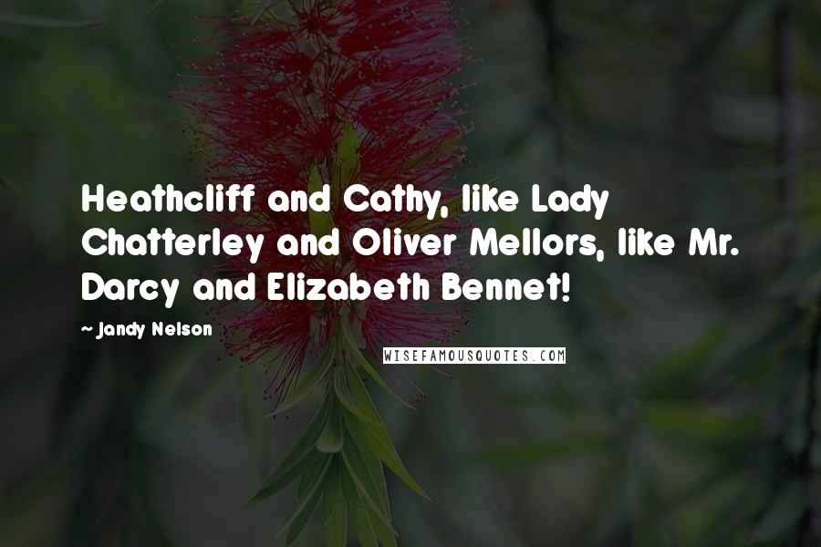 Jandy Nelson Quotes: Heathcliff and Cathy, like Lady Chatterley and Oliver Mellors, like Mr. Darcy and Elizabeth Bennet!