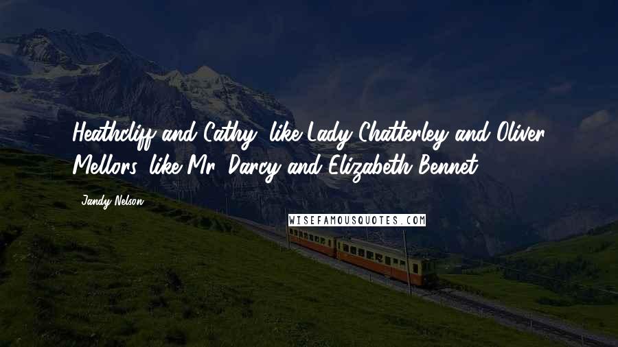 Jandy Nelson Quotes: Heathcliff and Cathy, like Lady Chatterley and Oliver Mellors, like Mr. Darcy and Elizabeth Bennet!