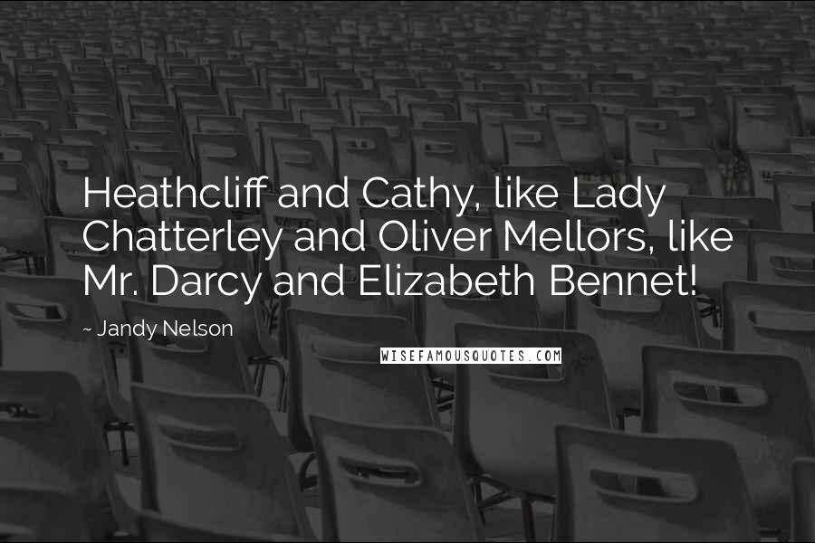 Jandy Nelson Quotes: Heathcliff and Cathy, like Lady Chatterley and Oliver Mellors, like Mr. Darcy and Elizabeth Bennet!