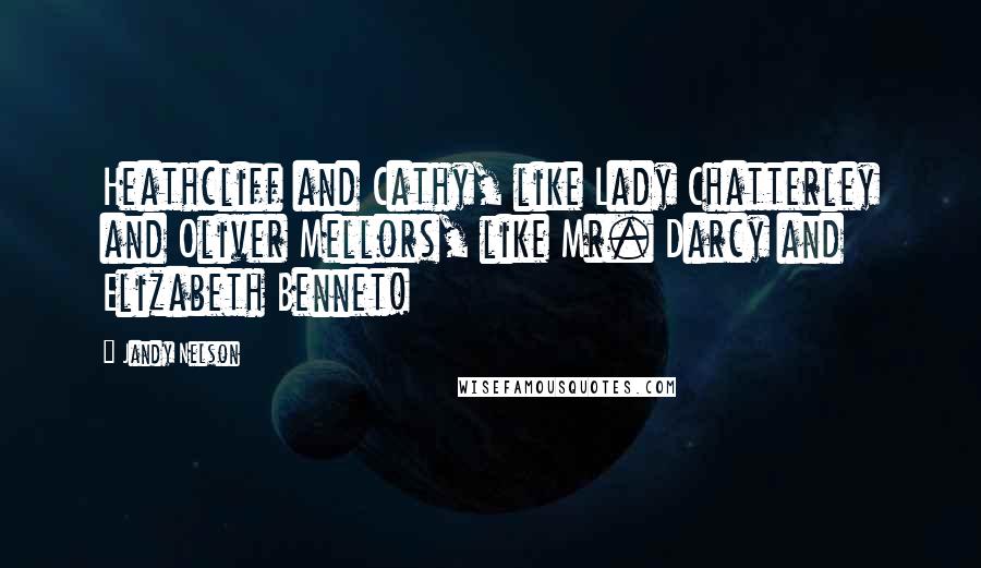 Jandy Nelson Quotes: Heathcliff and Cathy, like Lady Chatterley and Oliver Mellors, like Mr. Darcy and Elizabeth Bennet!