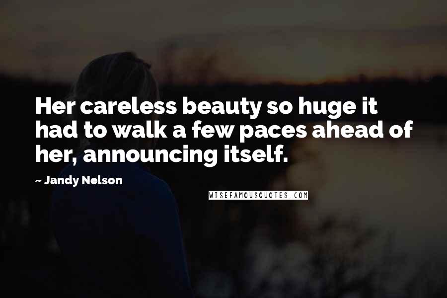 Jandy Nelson Quotes: Her careless beauty so huge it had to walk a few paces ahead of her, announcing itself.