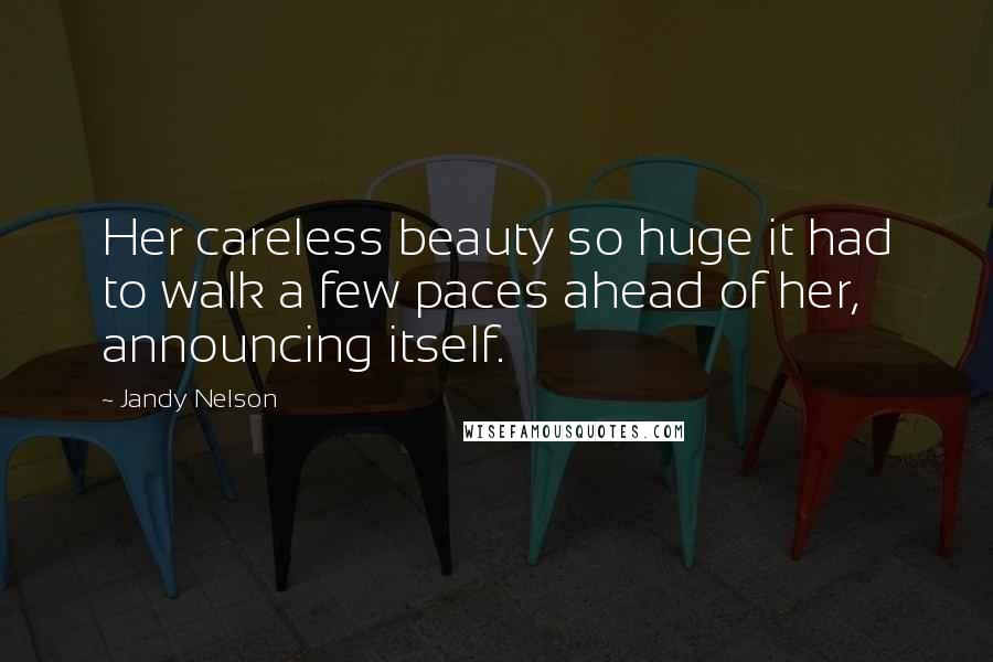 Jandy Nelson Quotes: Her careless beauty so huge it had to walk a few paces ahead of her, announcing itself.