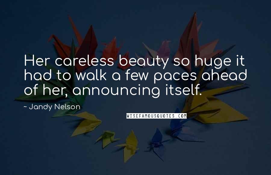 Jandy Nelson Quotes: Her careless beauty so huge it had to walk a few paces ahead of her, announcing itself.