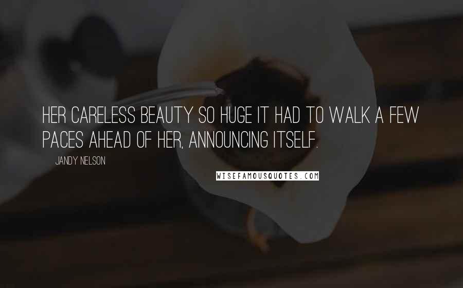 Jandy Nelson Quotes: Her careless beauty so huge it had to walk a few paces ahead of her, announcing itself.