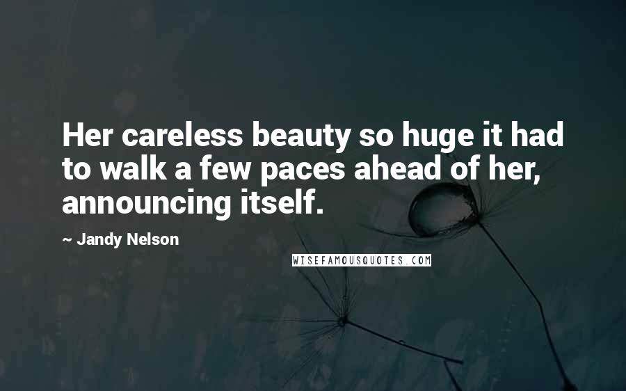 Jandy Nelson Quotes: Her careless beauty so huge it had to walk a few paces ahead of her, announcing itself.