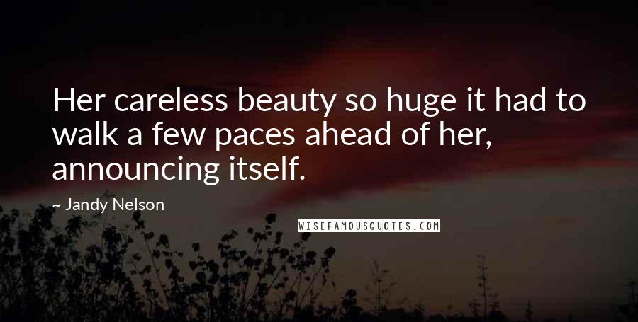 Jandy Nelson Quotes: Her careless beauty so huge it had to walk a few paces ahead of her, announcing itself.