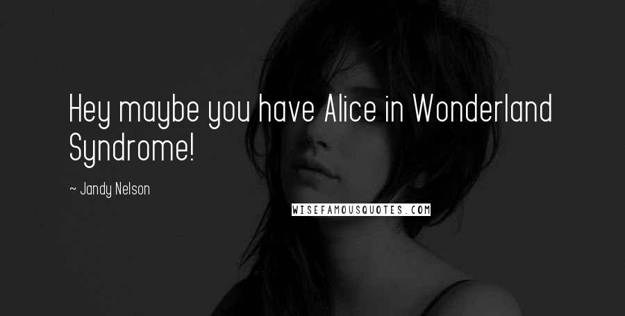 Jandy Nelson Quotes: Hey maybe you have Alice in Wonderland Syndrome!