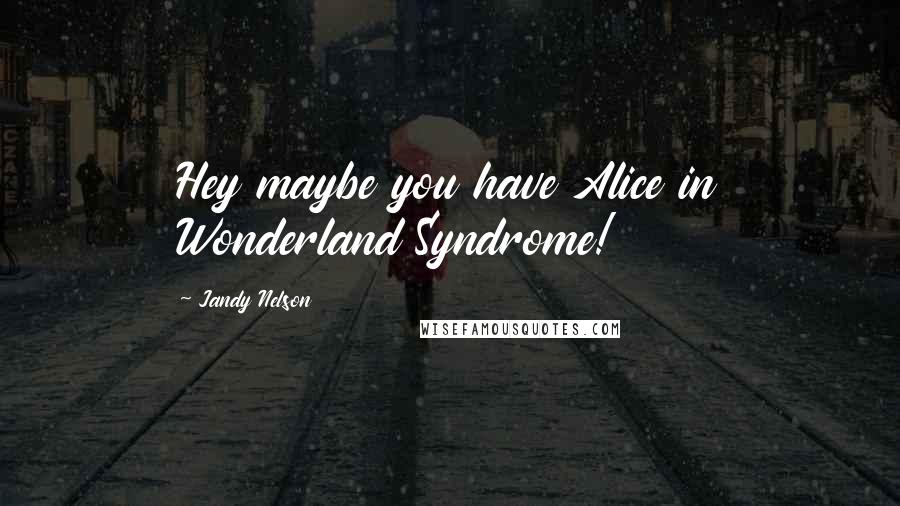 Jandy Nelson Quotes: Hey maybe you have Alice in Wonderland Syndrome!