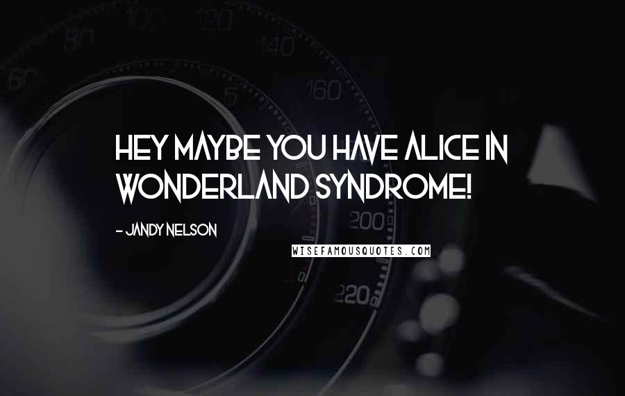 Jandy Nelson Quotes: Hey maybe you have Alice in Wonderland Syndrome!