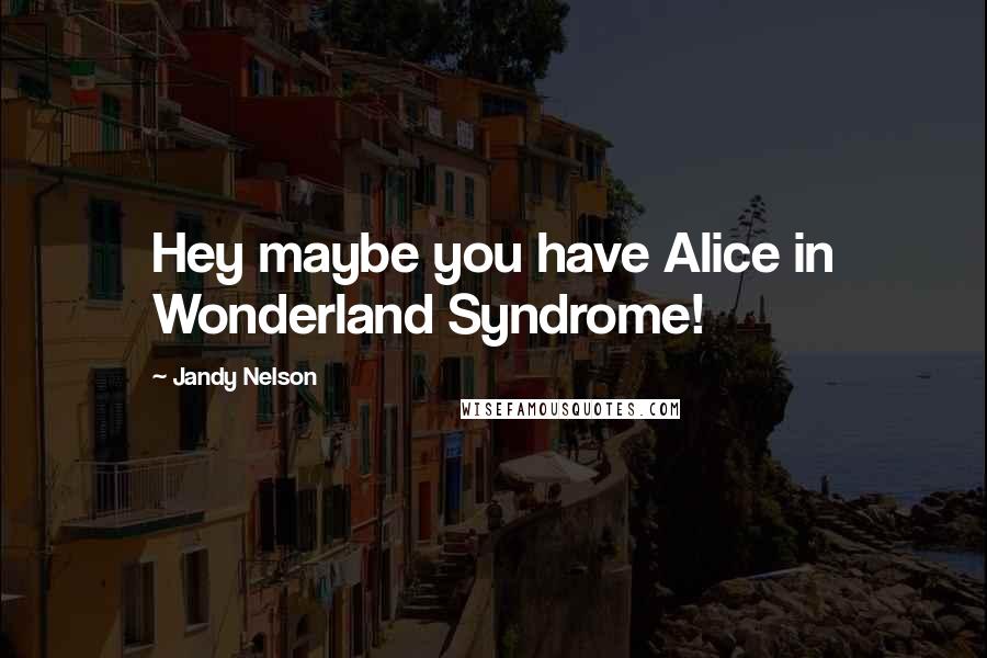 Jandy Nelson Quotes: Hey maybe you have Alice in Wonderland Syndrome!