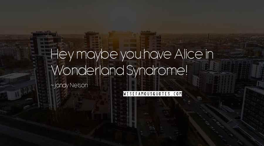 Jandy Nelson Quotes: Hey maybe you have Alice in Wonderland Syndrome!