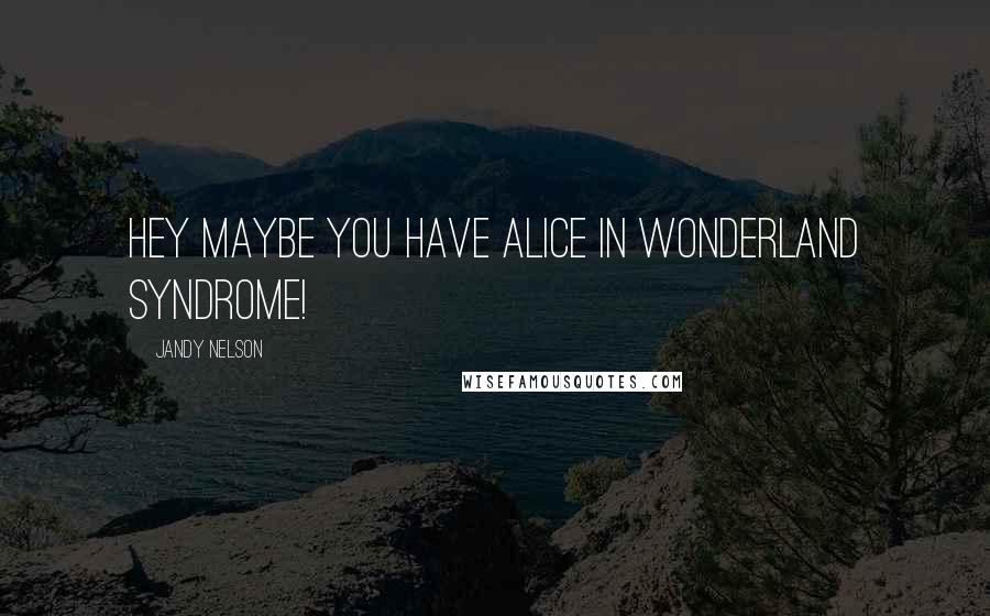 Jandy Nelson Quotes: Hey maybe you have Alice in Wonderland Syndrome!